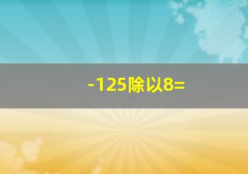 -125除以8=