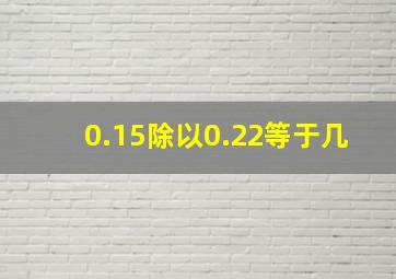 0.15除以0.22等于几