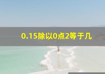 0.15除以0点2等于几