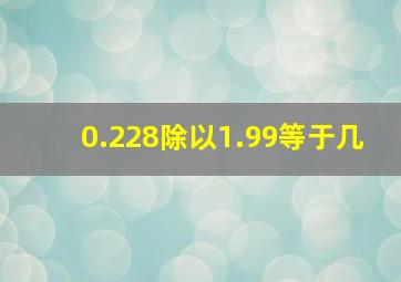 0.228除以1.99等于几