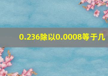 0.236除以0.0008等于几