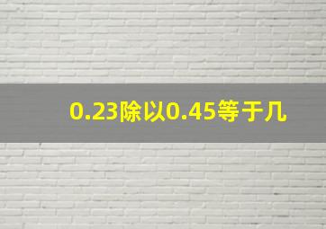 0.23除以0.45等于几