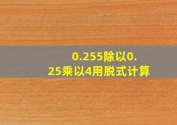 0.255除以0.25乘以4用脱式计算