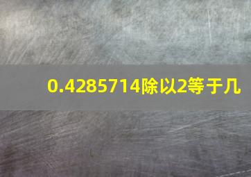 0.4285714除以2等于几