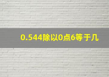 0.544除以0点6等于几