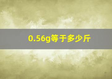 0.56g等于多少斤