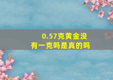 0.57克黄金没有一克吗是真的吗