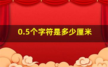 0.5个字符是多少厘米