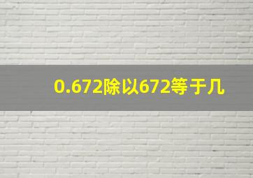 0.672除以672等于几