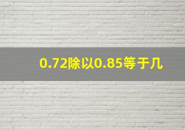 0.72除以0.85等于几