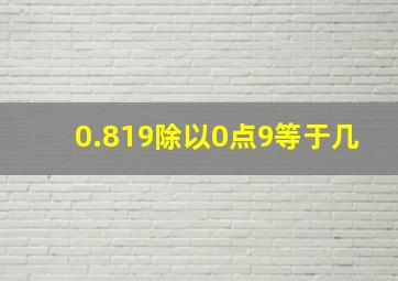 0.819除以0点9等于几