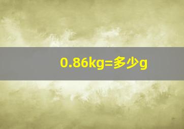 0.86kg=多少g