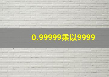 0.99999乘以9999