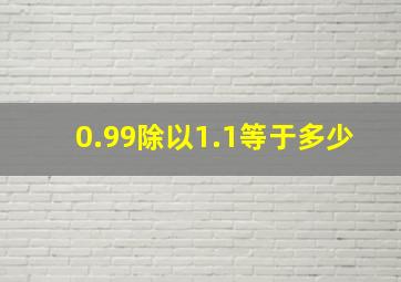 0.99除以1.1等于多少