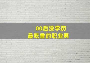 00后没学历最吃香的职业男