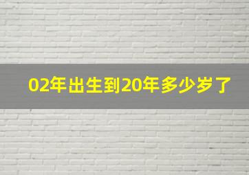 02年出生到20年多少岁了