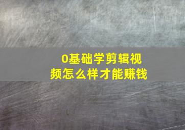 0基础学剪辑视频怎么样才能赚钱