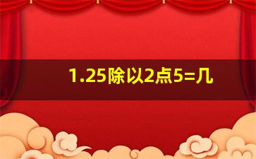 1.25除以2点5=几