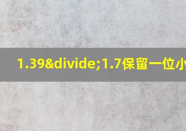 1.39÷1.7保留一位小数