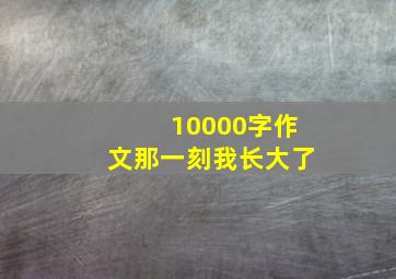 10000字作文那一刻我长大了