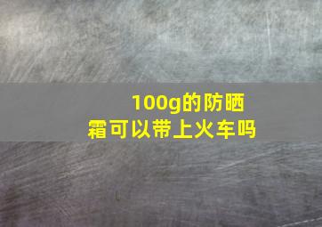 100g的防晒霜可以带上火车吗