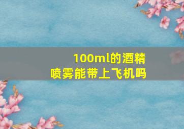 100ml的酒精喷雾能带上飞机吗