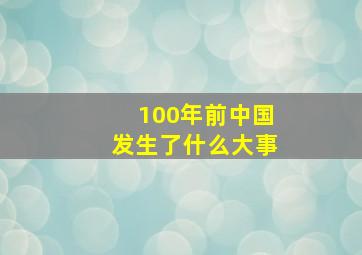 100年前中国发生了什么大事