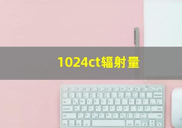 1024ct辐射量