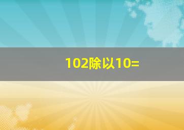 102除以10=