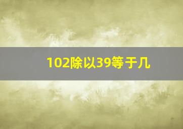 102除以39等于几