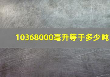 10368000毫升等于多少吨