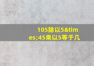 105除以5×45乘以5等于几