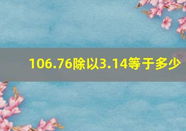 106.76除以3.14等于多少