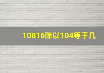 10816除以104等于几