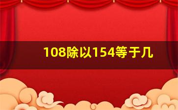 108除以154等于几