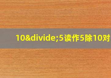 10÷5读作5除10对吗