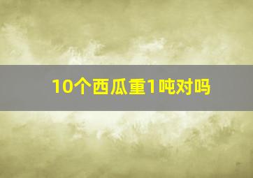 10个西瓜重1吨对吗