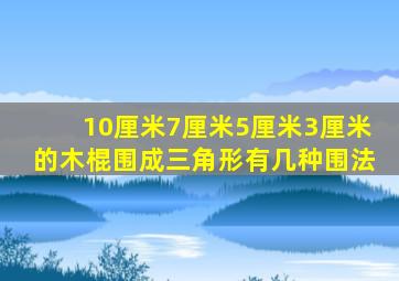 10厘米7厘米5厘米3厘米的木棍围成三角形有几种围法