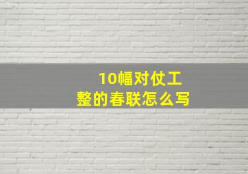 10幅对仗工整的春联怎么写