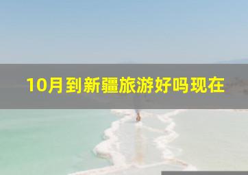 10月到新疆旅游好吗现在