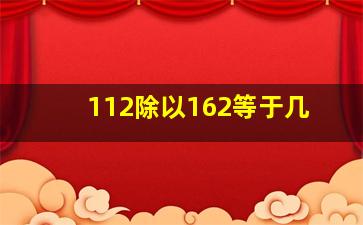 112除以162等于几