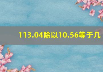 113.04除以10.56等于几