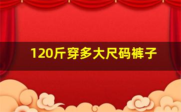 120斤穿多大尺码裤子