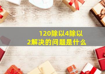 120除以4除以2解决的问题是什么