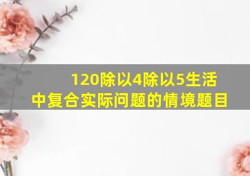 120除以4除以5生活中复合实际问题的情境题目