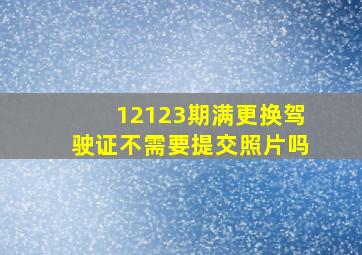 12123期满更换驾驶证不需要提交照片吗