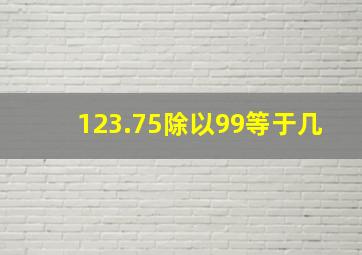 123.75除以99等于几