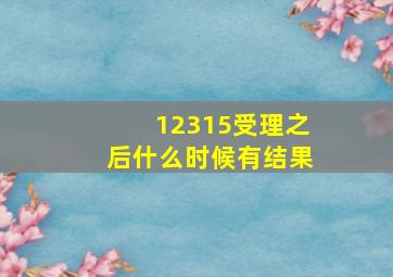 12315受理之后什么时候有结果