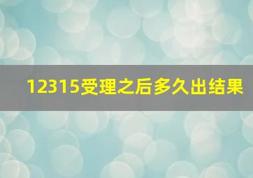 12315受理之后多久出结果