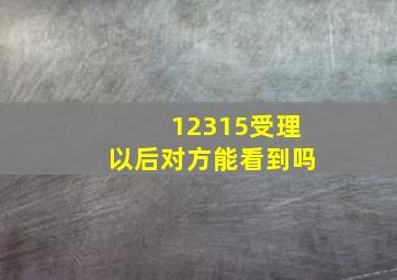 12315受理以后对方能看到吗